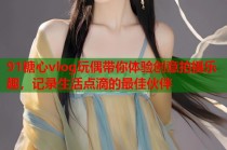 91糖心vlog玩偶带你体验创意拍摄乐趣，记录生活点滴的最佳伙伴