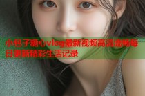 小包子糖心vlog最新视频高清流畅每日更新精彩生活记录