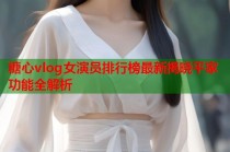 糖心vlog女演员排行榜最新揭晓平家功能全解析
