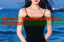 糖心Vlog：美丽主播带你享受时尚生活与艺术启发