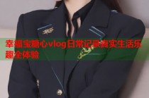 幸福宝糖心vlog日常记录真实生活乐趣全体验