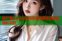 国产糖心vlog系列在线观看高清流畅精彩不停