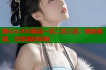 糖心VLOG精品一区二区三区：精选视频，尽享美好时刻