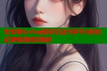 安安糖心vlog精彩生活分享平台轻松记录每刻精彩瞬间