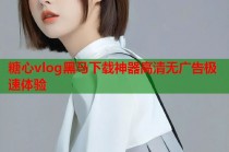 糖心vlog黑马下载神器高清无广告极速体验