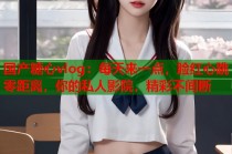 国产糖心vlog：每天来一点，脸红心跳零距离，你的私人影院，精彩不间断