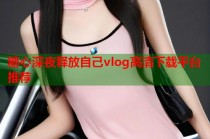 糖心深夜释放自己vlog高清下载平台推荐