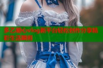 多乙糖心vlog新平台轻松创作分享精彩生活瞬间