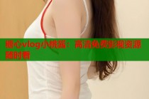 糖心vlog小桃酱：高清免费影视资源随时看