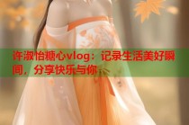 许淑怡糖心vlog：记录生活美好瞬间，分享快乐与你