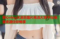 糖心vlog女演员图片高清大赏平台海量资源任你畅享