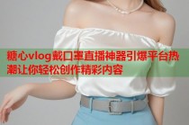 糖心vlog戴口罩直播神器引爆平台热潮让你轻松创作精彩内容