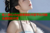 加入糖心vlog探索精彩内容平台功能全面轻松分享