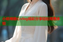 小晗喵糖心vlog精彩分享轻松观看体验