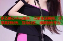 多乙糖心vlog姐夫：记录生活瞬间，分享美好时光，互动社区，视频创作平台