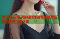 糖心vlog柚子猫视频在线看免费流畅高清多元内容尽享