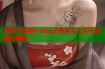 冉冉学姐糖心vlog记录真实生活分享精彩瞬间