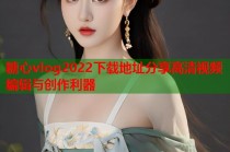 糖心vlog2022下载地址分享高清视频编辑与创作利器
