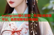 txvlogcom糖心官网：高清影视直播平台，免费观看电影电视剧