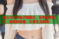 糖心VLOG柚子猫图片，探索创意社区，发现新视角，分享生活瞬间