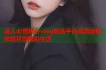 成人必看糖心vlog精选平台高清流畅体验尽享精彩生活