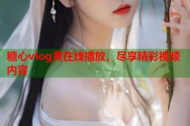 糖心vlog黄在线播放，尽享精彩视频内容