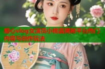 糖心vlog女演员小桃酱揭秘平台热门内容与创作玩法