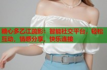 糖心多乙江疏影：智能社交平台，轻松互动，情感分享，快乐连接