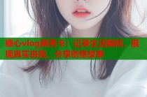 糖心vlog新秀卡：记录生活瞬间，展现真实自我，分享创意故事