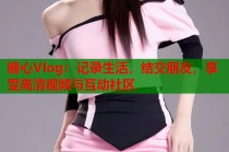 糖心Vlog：记录生活，结交朋友，享受高清视频与互动社区