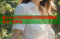 糖心vlog会员版独家内容高清观看畅享无广告体验