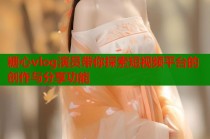 糖心vlog演员带你探索短视频平台的创作与分享功能