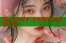 糖心vlog演员表：探索视频社区的创意与互动