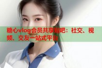 糖心vlog会员共享贴吧：社交、视频、交友一站式平台