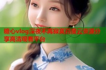 糖心vlog深夜不再寂寞百度云资源分享高清观看平台