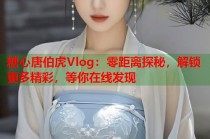 糖心唐伯虎Vlog：零距离探秘，解锁更多精彩，等你在线发现