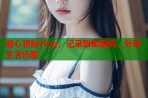 糖心喷射vlog，记录甜蜜瞬间，分享生活乐趣