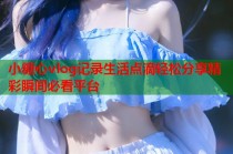 小糖心vlog记录生活点滴轻松分享精彩瞬间必看平台
