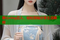 糖心vlog后入，轻松剪辑分享生活瞬间