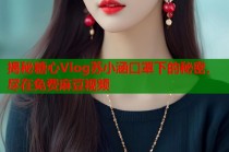 揭秘糖心Vlog苏小涵口罩下的秘密，尽在免费麻豆视频