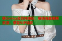 糖心vlog会员兑换码：解锁海量视频资源，享受VIP特权
