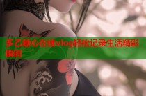 多乙糖心在线vlog轻松记录生活精彩瞬间