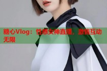 糖心Vlog：性感女神直播，激情互动无限