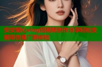 安安糖心vlog短视频创作分享轻松变现带货推广新体验
