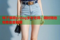 柚子猫糖心vlog安安老师：随时随地观看最爱视频