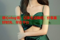 糖心vlog情：记录生活瞬间，分享美好时光，尽在平台