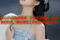 糖心vlog原版视频：记录生活瞬间，分享美好时光，随时随地上传和分享你的故事