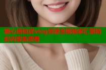 糖心唐伯虎vlog资源全网独家汇聚精彩内容免费看