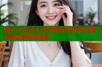 糖心vlog成人平台精彩内容尽在这里免费畅享精彩瞬间