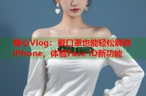 糖心Vlog：戴口罩也能轻松解锁iPhone，体验Face ID新功能
